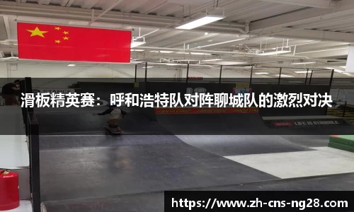 滑板精英赛:呼和浩特队对阵聊城队的激烈对决