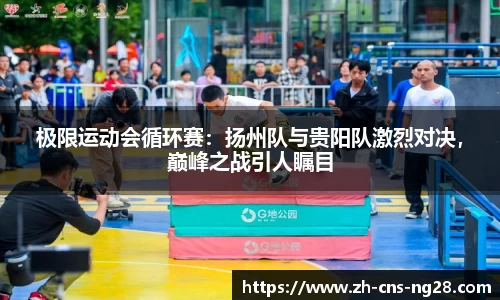极限运动会循环赛:扬州队与贵阳队激烈对决,巅峰之战引人瞩目