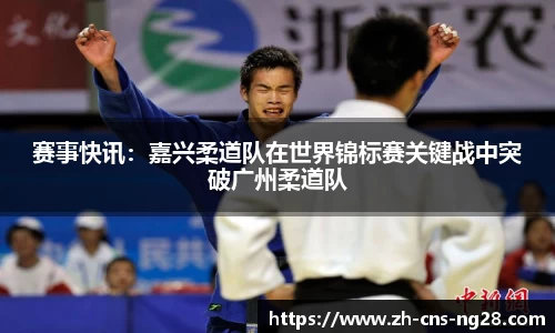 赛事快讯:嘉兴柔道队在世界锦标赛关键战中突破广州柔道队