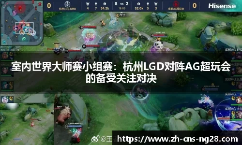 室内世界大师赛小组赛:杭州LGD对阵AG超玩会的备受关注对决